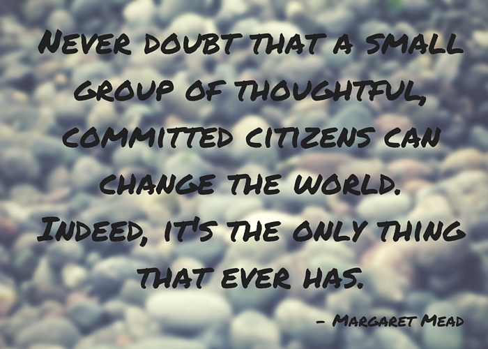 Never doubt that a small group of thoughtful,